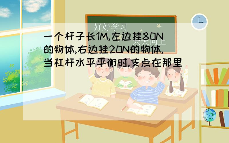 一个杆子长1M,左边挂80N的物体,右边挂20N的物体,当杠杆水平平衡时,支点在那里