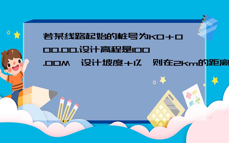 若某线路起始的桩号为K0＋000.00.设计高程是100.00M,设计坡度＋1%,则在2km的距离内,请写出每100m设置的里程桩号和设计高程