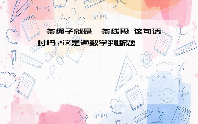 一条绳子就是一条线段 这句话对吗?这是道数学判断题