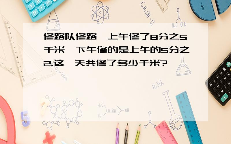 修路队修路,上午修了8分之5千米,下午修的是上午的5分之2.这一天共修了多少千米?