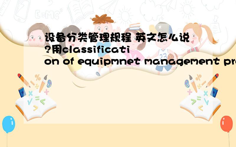 设备分类管理规程 英文怎么说?用classification of equipmnet management procedure 还是equipment classification management procedure?