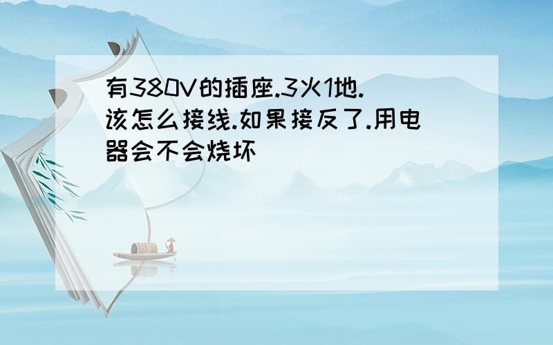 有380V的插座.3火1地.该怎么接线.如果接反了.用电器会不会烧坏