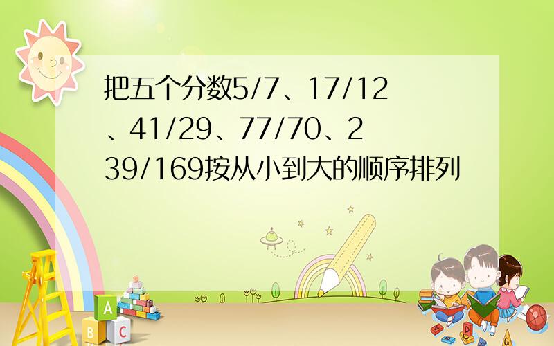 把五个分数5/7、17/12、41/29、77/70、239/169按从小到大的顺序排列