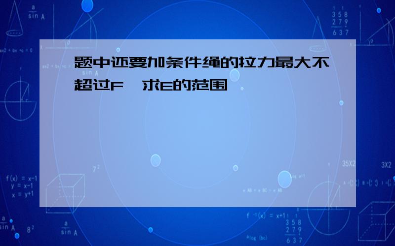 题中还要加条件绳的拉力最大不超过F,求E的范围