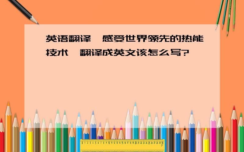 英语翻译《感受世界领先的热能技术》翻译成英文该怎么写?