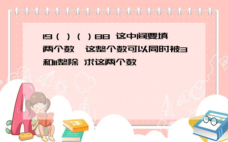 19（）（）88 这中间要填两个数,这整个数可以同时被3和11整除 求这两个数