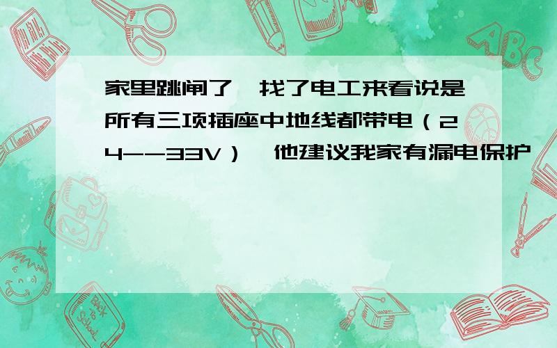 家里跳闸了,找了电工来看说是所有三项插座中地线都带电（24--33V）,他建议我家有漏电保护,可以不用接地.真的可以吗?事情起因：昨天老婆用电热水器烧水洗澡.可没过10分钟就跳闸（全单元