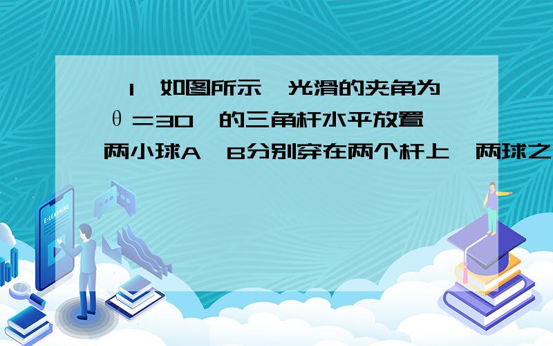 【1】如图所示,光滑的夹角为θ＝30°的三角杆水平放置,两小球A、B分别穿在两个杆上,两球之间有一根轻【1】如图所示,光滑的夹角为θ＝30°的三角杆水平放置,两小球A、B分别穿在两个杆上,两