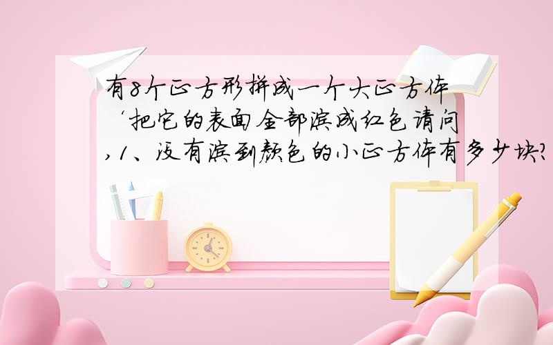 有8个正方形拼成一个大正方体‘把它的表面全部涂成红色请问,1、没有涂到颜色的小正方体有多少块?2、一面涂到颜色的小正方体有多少个?3、两面涂到颜色的小正方体有多少个?4、三面涂到