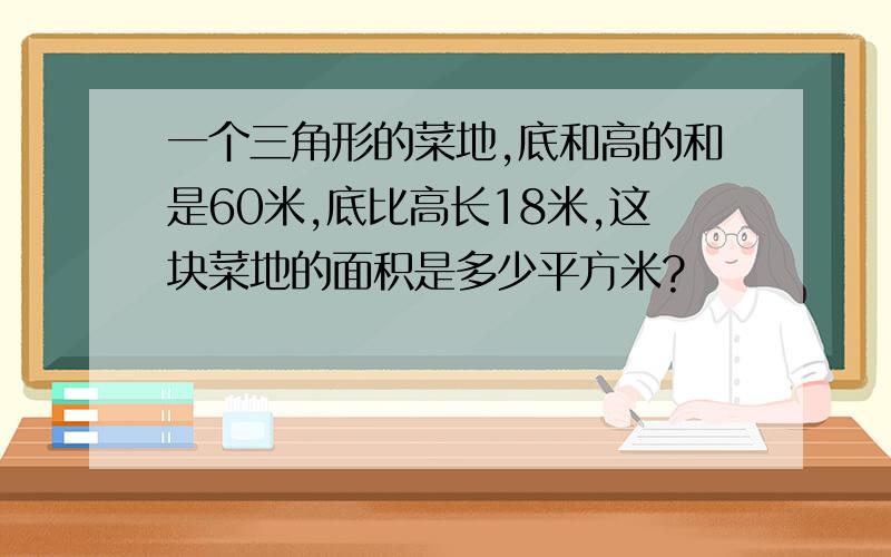 一个三角形的菜地,底和高的和是60米,底比高长18米,这块菜地的面积是多少平方米?