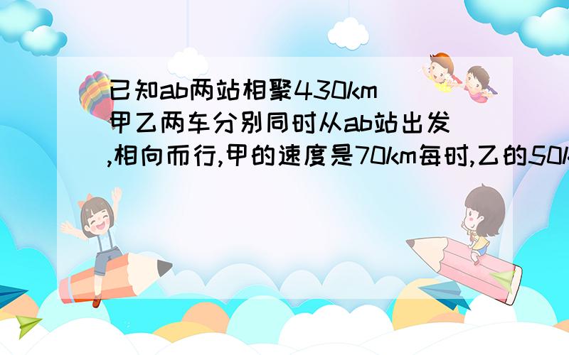 已知ab两站相聚430km 甲乙两车分别同时从ab站出发,相向而行,甲的速度是70km每时,乙的50km每时.出发x时后两车相聚130km 列方程两车相距130km