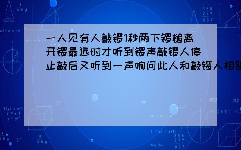 一人见有人敲锣1秒两下锣槌离开锣最远时才听到锣声敲锣人停止敲后又听到一声响问此人和敲锣人相距几米?