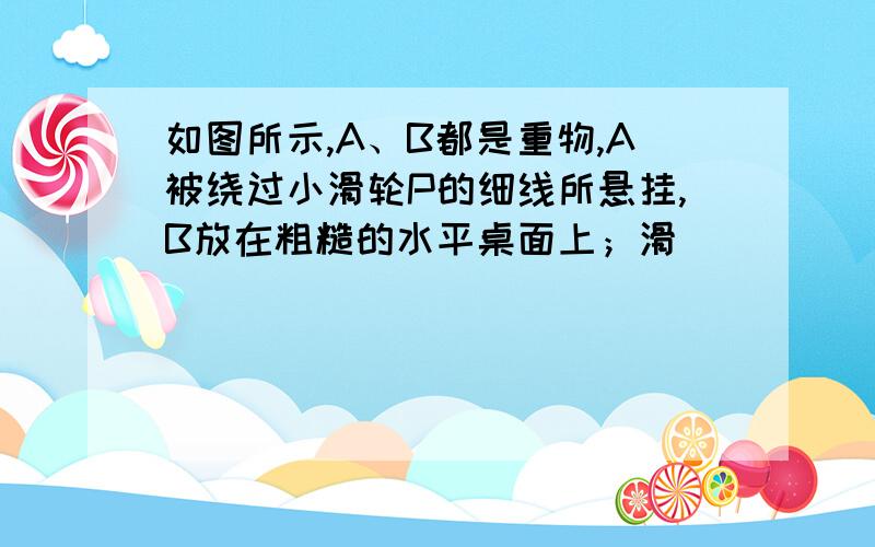 如图所示,A、B都是重物,A被绕过小滑轮P的细线所悬挂,B放在粗糙的水平桌面上；滑