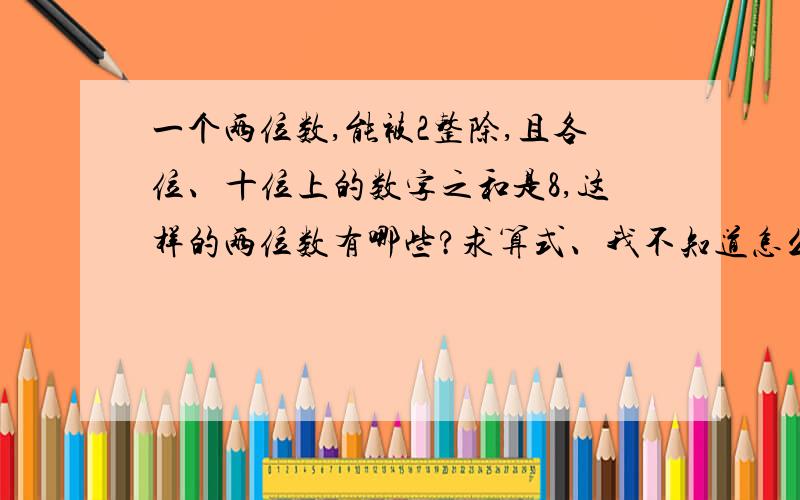 一个两位数,能被2整除,且各位、十位上的数字之和是8,这样的两位数有哪些?求算式、我不知道怎么算罢了只知道正确答案是44、26、62、80