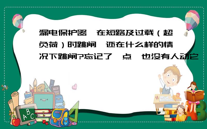 漏电保护器,在短路及过载（超负荷）时跳闸,还在什么样的情况下跳闸?忘记了一点,也没有人动它,两,三个星期左右跳一次