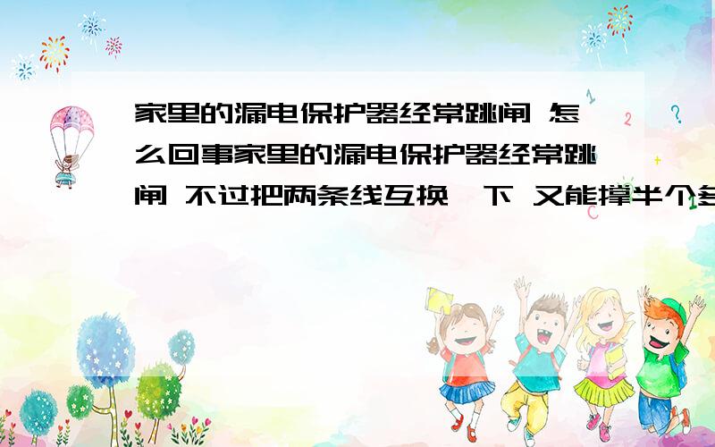 家里的漏电保护器经常跳闸 怎么回事家里的漏电保护器经常跳闸 不过把两条线互换一下 又能撑半个多小时有时候吧 能挺半个月 不过有时就不行了