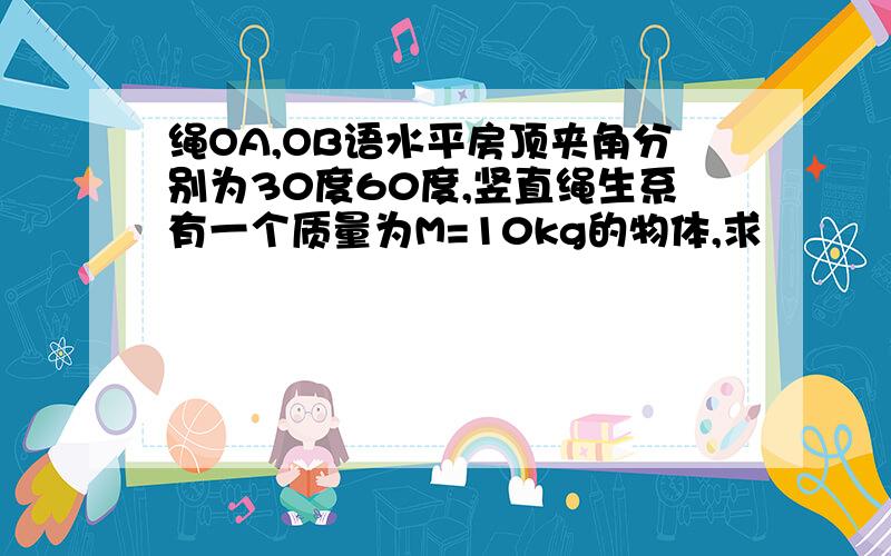 绳OA,OB语水平房顶夹角分别为30度60度,竖直绳生系有一个质量为M=10kg的物体,求