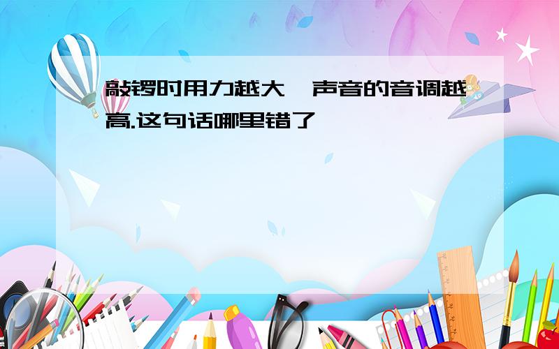 敲锣时用力越大,声音的音调越高.这句话哪里错了