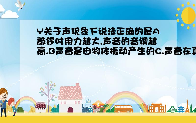 Y关于声现象下说法正确的是A敲锣时用力越大,声音的音调越高.B声音是由物体振动产生的C.声音在真空的...Y关于声现象下说法正确的是A敲锣时用力越大,声音的音调越高.B声音是由物体振动产