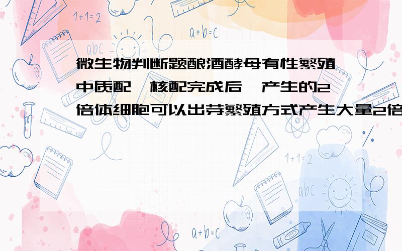 微生物判断题酿酒酵母有性繁殖中质配、核配完成后,产生的2倍体细胞可以出芽繁殖方式产生大量2倍体的子细胞,而不立即形成子囊孢子,为什么?