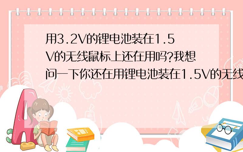 用3.2V的锂电池装在1.5V的无线鼠标上还在用吗?我想问一下你还在用锂电池装在1.5V的无线鼠标上吗,用的时间长不长有没有坏了?