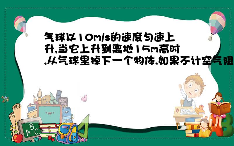 气球以10m/s的速度匀速上升,当它上升到离地15m高时,从气球里掉下一个物体,如果不计空气阻力,则物体落地时的速度为?