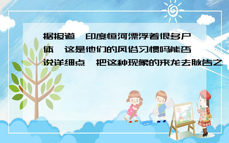 据报道,印度恒河漂浮着很多尸体,这是他们的风俗习惯吗能否说详细点,把这种现象的来龙去脉告之,