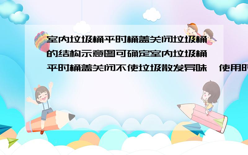 室内垃圾桶平时桶盖关闭垃圾桶的结构示意图可确定室内垃圾桶平时桶盖关闭不使垃圾散发异味,使用时用脚踩踏板,桶盖开启.根据室内垃圾桶的结构示意图可确定：（　　　）A、桶中有两个