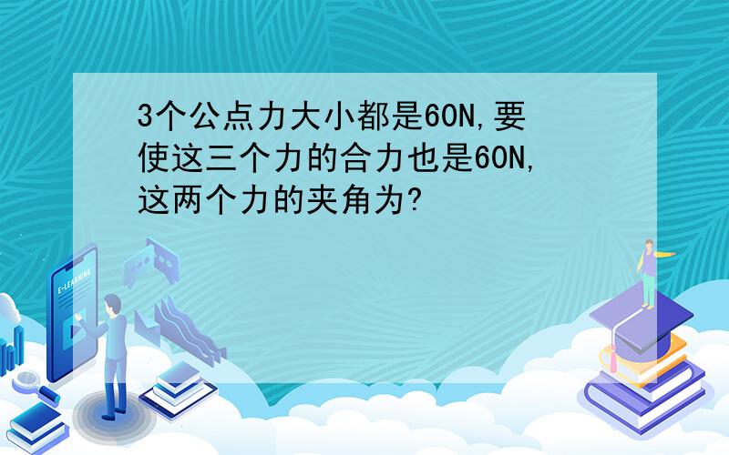 3个公点力大小都是60N,要使这三个力的合力也是60N,这两个力的夹角为?