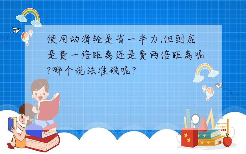 使用动滑轮是省一半力,但到底是费一倍距离还是费两倍距离呢?哪个说法准确呢?