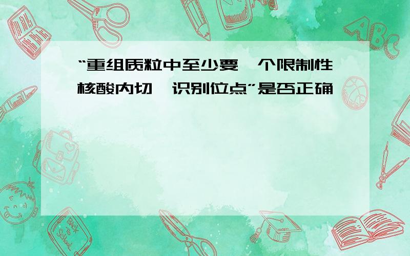 “重组质粒中至少要一个限制性核酸内切酶识别位点”是否正确