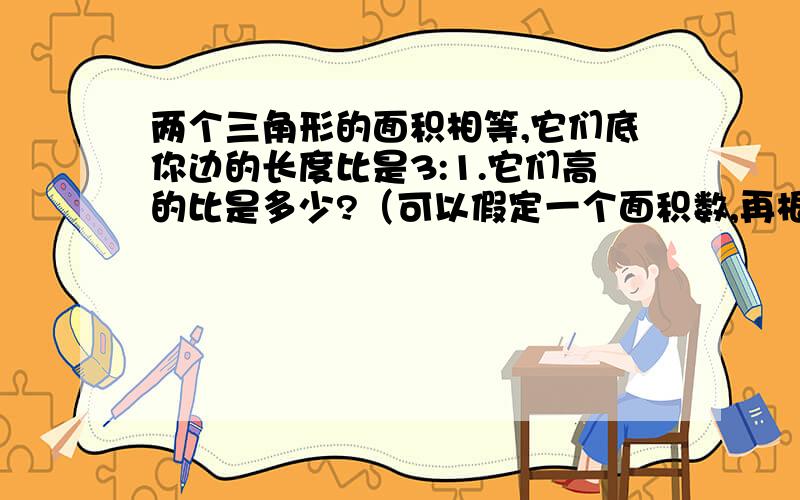 两个三角形的面积相等,它们底你边的长度比是3:1.它们高的比是多少?（可以假定一个面积数,再根据三角形的面积公式来推算.）（要求：给我用算式,不要全是文字(⊙o⊙)哦!）