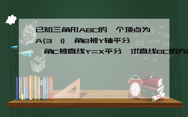 已知三角形ABC的一个顶点为A(3,1),角B被Y轴平分,角C被直线Y=X平分,求直线BC的方程.