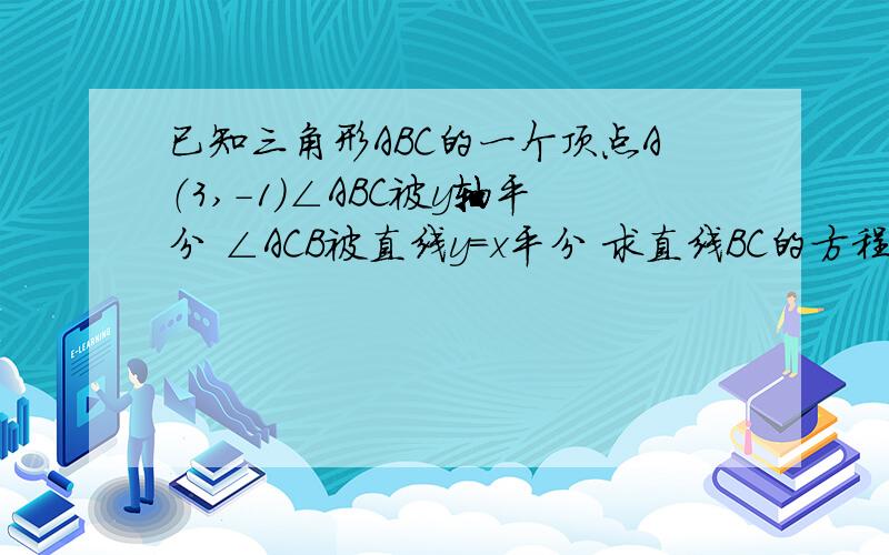 已知三角形ABC的一个顶点A（3,-1）∠ABC被y轴平分 ∠ACB被直线y=x平分 求直线BC的方程