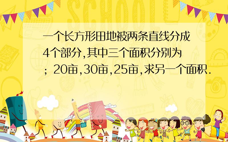 一个长方形田地被两条直线分成4个部分,其中三个面积分别为；20亩,30亩,25亩,求另一个面积.