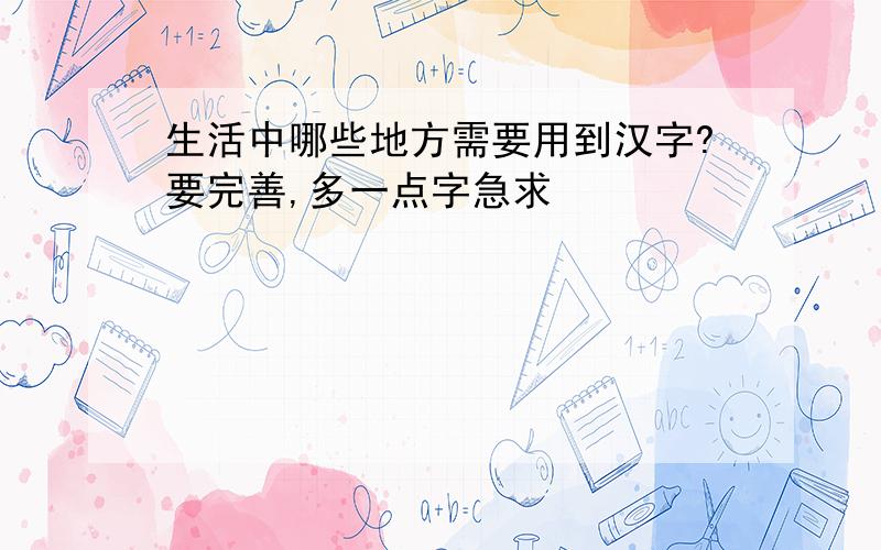 生活中哪些地方需要用到汉字?要完善,多一点字急求