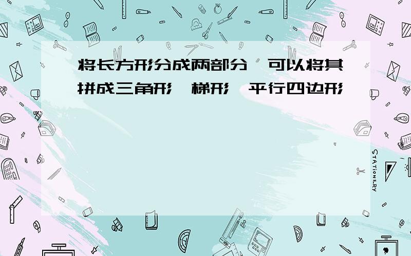 将长方形分成两部分,可以将其拼成三角形、梯形、平行四边形