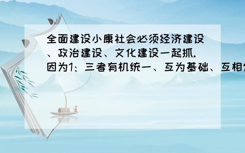 全面建设小康社会必须经济建设、政治建设、文化建设一起抓.因为1：三者有机统一、互为基础、互相促进 2：经济建设是政治、文化建设的基础3：政治建设为经济、文化建设提供制度和法