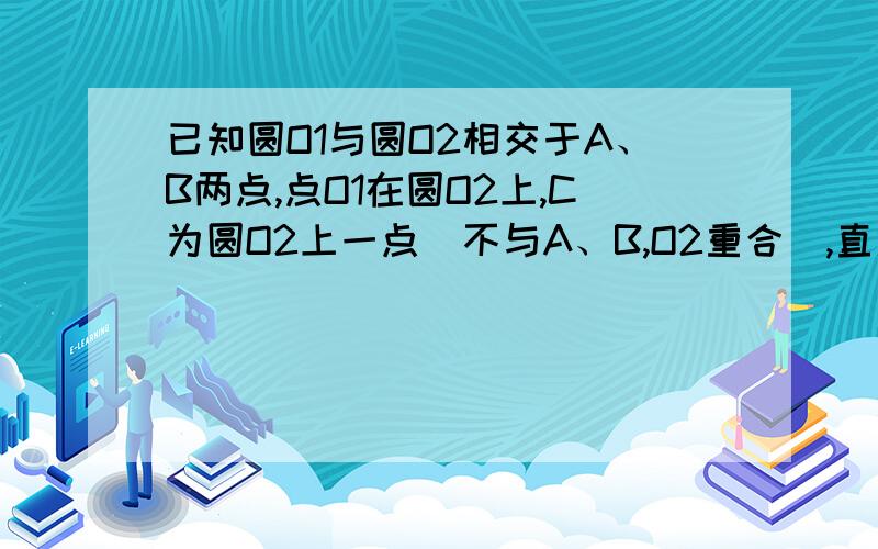 已知圆O1与圆O2相交于A、B两点,点O1在圆O2上,C为圆O2上一点（不与A、B,O2重合）,直线CB与圆O1交与另一点D.已关闭 安安静静 2012-02-25 12:19 已知圆O1与圆O2相交于A、B两点,点O1在圆O2上,C为圆O2上一点