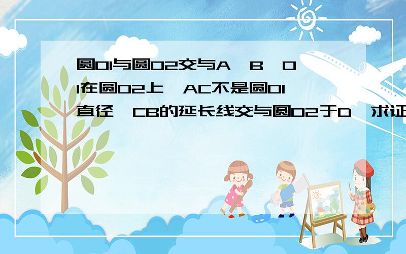 圆01与圆O2交与A,B,O1在圆O2上,AC不是圆O1直径,CB的延长线交与圆O2于D,求证：O1D垂直AC.