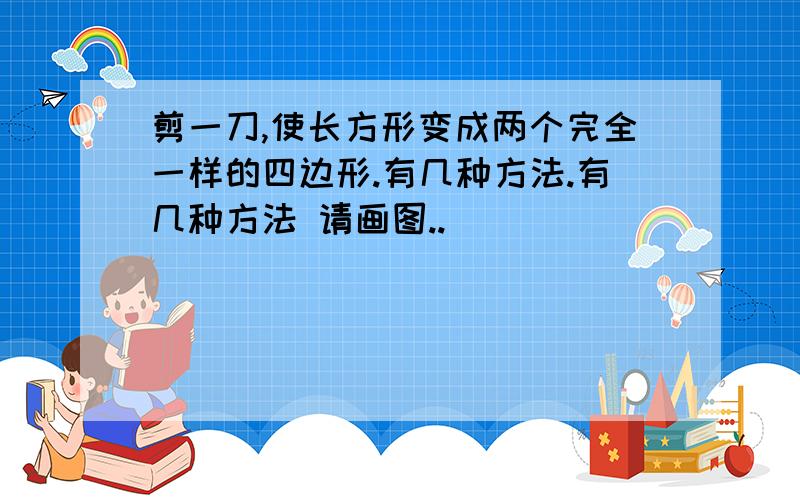 剪一刀,使长方形变成两个完全一样的四边形.有几种方法.有几种方法 请画图..