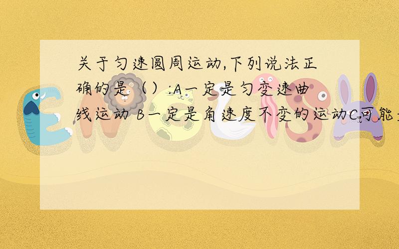 关于匀速圆周运动,下列说法正确的是（）:A一定是匀变速曲线运动 B一定是角速度不变的运动C可能是关于匀速圆周运动,下列说法正确的是（）:A一定是匀变速曲线运动 B一定是角速度不变的