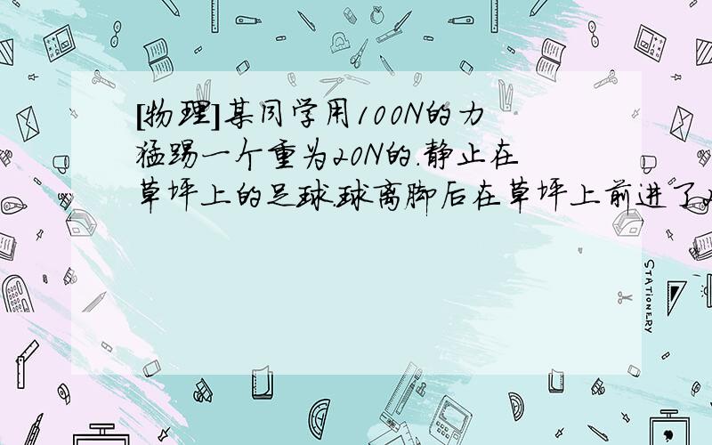 [物理]某同学用100N的力猛踢一个重为20N的.静止在草坪上的足球.球离脚后在草坪上前进了25米.则人对足球做如题.A.0J B.2500J C.500J D.无法确定[标准答案是D..但我没想通]