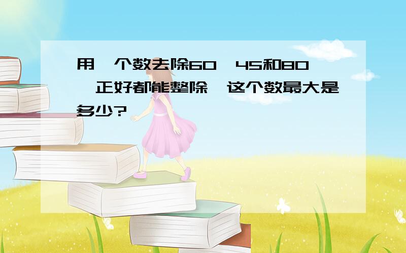 用一个数去除60,45和80,正好都能整除,这个数最大是多少?