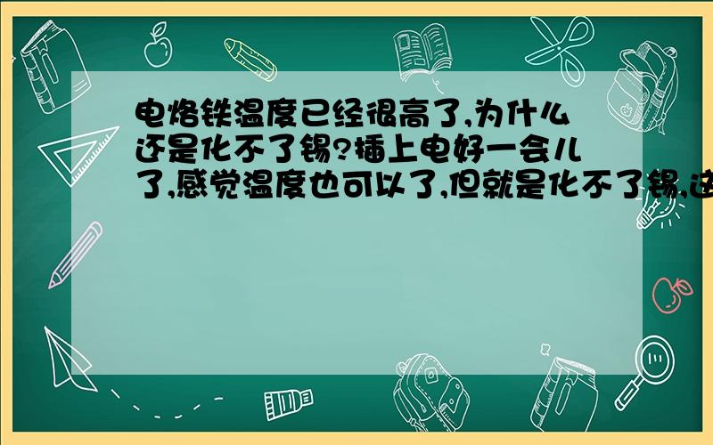 电烙铁温度已经很高了,为什么还是化不了锡?插上电好一会儿了,感觉温度也可以了,但就是化不了锡,这是怎么回事?