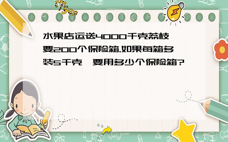 水果店运送4000千克荔枝,要200个保险箱.如果每箱多装5千克,要用多少个保险箱?