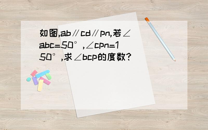 如图,ab∥cd∥pn,若∠abc=50°,∠cpn=150°,求∠bcp的度数?