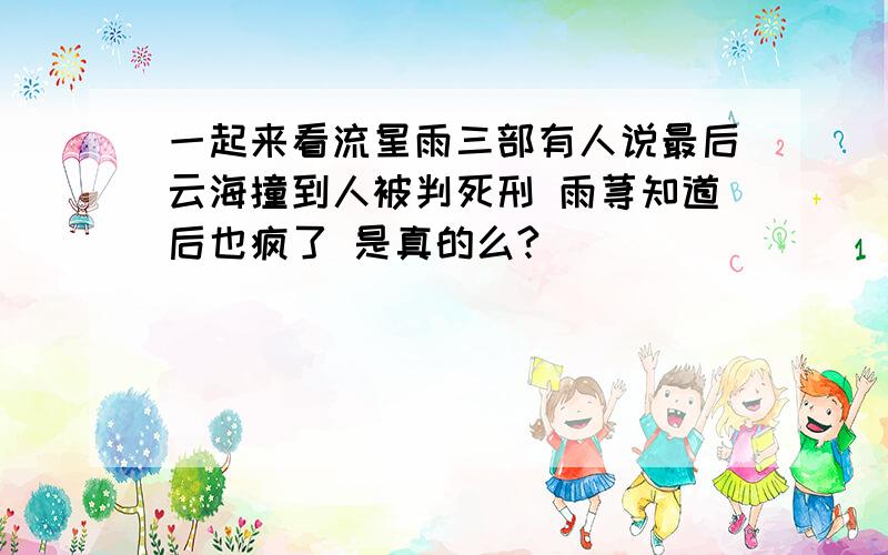 一起来看流星雨三部有人说最后云海撞到人被判死刑 雨荨知道后也疯了 是真的么?