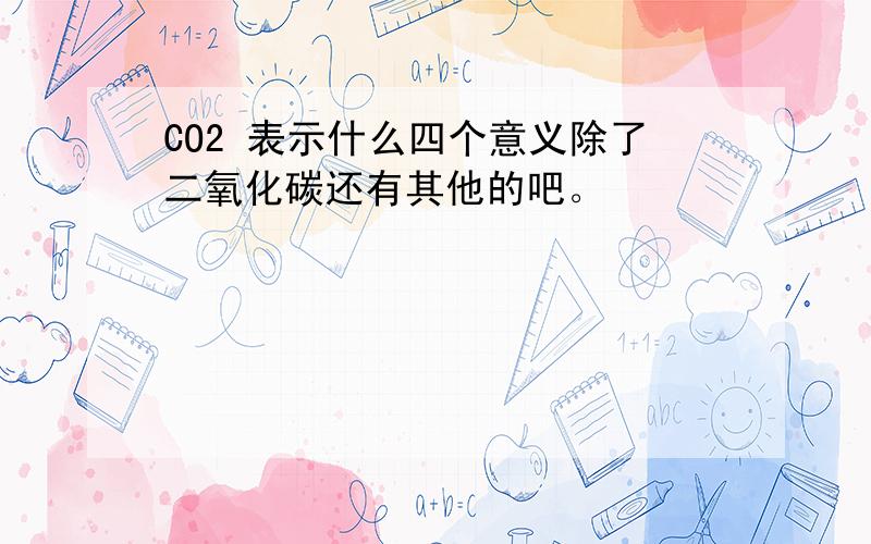 CO2 表示什么四个意义除了二氧化碳还有其他的吧。