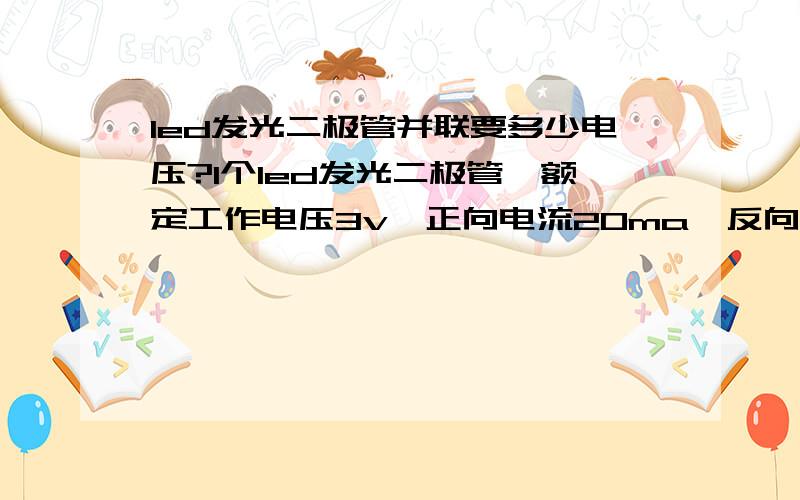 led发光二极管并联要多少电压?1个led发光二极管,额定工作电压3v,正向电流20ma,反向电压5v,接上3v电后,它就能正常工作,正常发光.上面标的反向电压是什么意思?现在我把2个led二极管并联,要接多